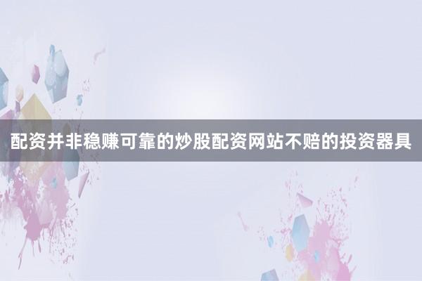 配资并非稳赚可靠的炒股配资网站不赔的投资器具