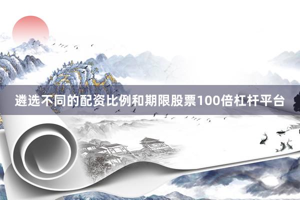 遴选不同的配资比例和期限股票100倍杠杆平台