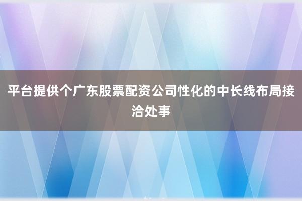平台提供个广东股票配资公司性化的中长线布局接洽处事