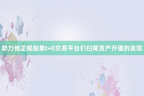 助力他正规股票t+0交易平台们扫尾资产升值的发现