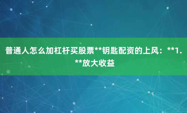 普通人怎么加杠杆买股票**钥匙配资的上风：**1. **放大收益