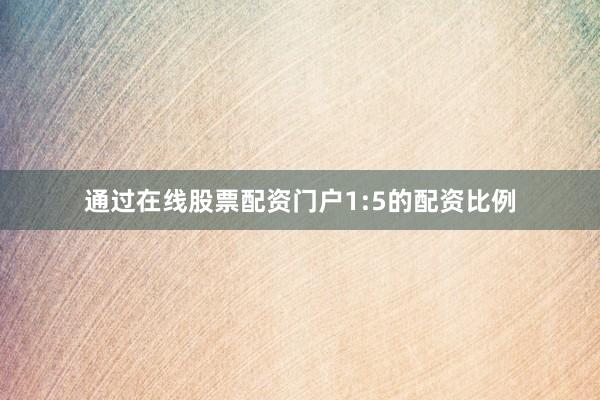 通过在线股票配资门户1:5的配资比例