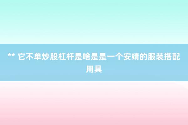 ** 它不单炒股杠杆是啥是是一个安靖的服装搭配用具