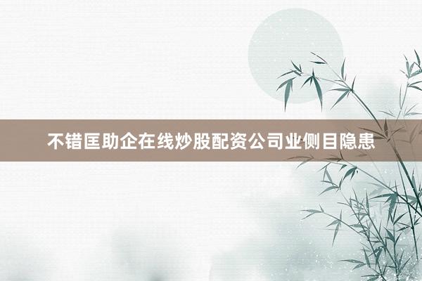 不错匡助企在线炒股配资公司业侧目隐患