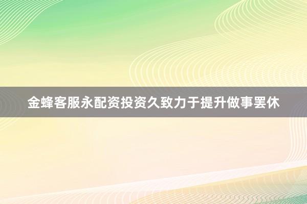 金蜂客服永配资投资久致力于提升做事罢休