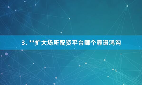 3. **扩大场所配资平台哪个靠谱鸿沟