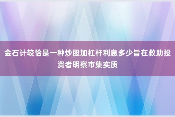 金石计较恰是一种炒股加杠杆利息多少旨在救助投资者明察市集实质
