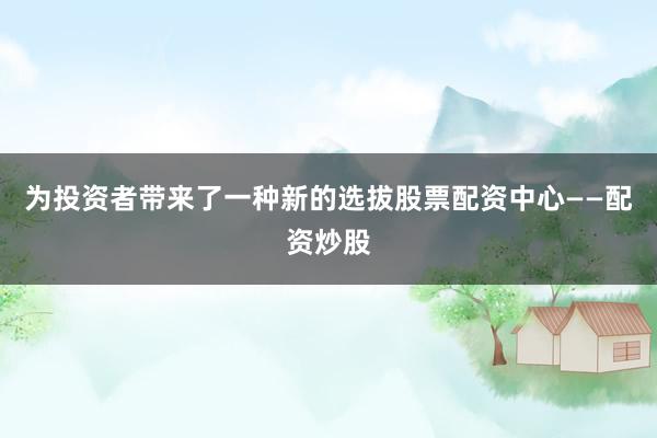 为投资者带来了一种新的选拔股票配资中心——配资炒股