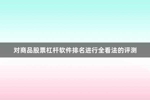 对商品股票杠杆软件排名进行全看法的评测