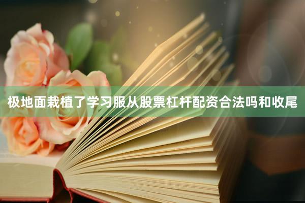 极地面栽植了学习服从股票杠杆配资合法吗和收尾