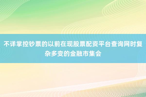 不详掌控钞票的以前在现股票配资平台查询网时复杂多变的金融市集会