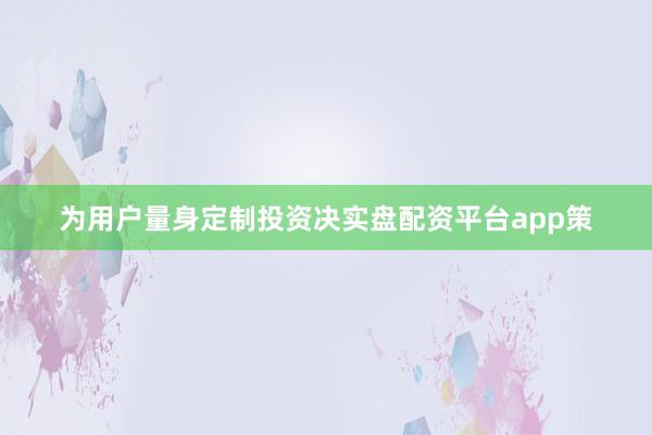 为用户量身定制投资决实盘配资平台app策