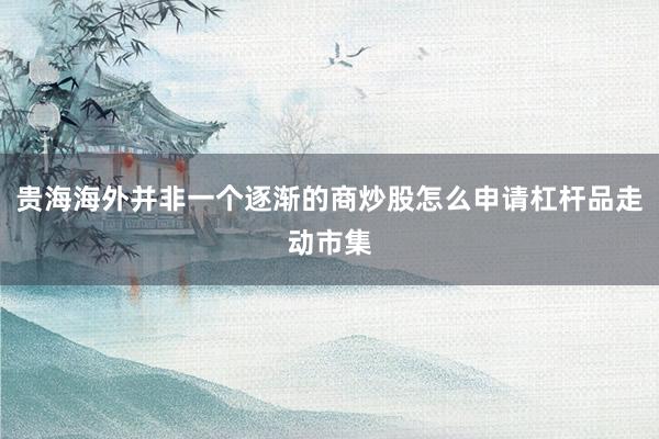 贵海海外并非一个逐渐的商炒股怎么申请杠杆品走动市集