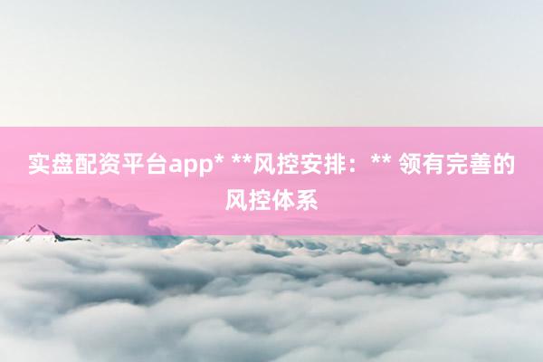 实盘配资平台app* **风控安排：** 领有完善的风控体系