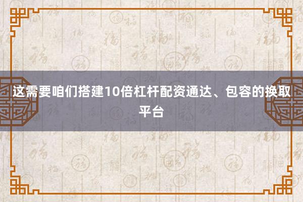 这需要咱们搭建10倍杠杆配资通达、包容的换取平台