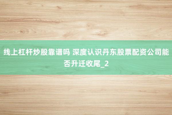 线上杠杆炒股靠谱吗 深度认识丹东股票配资公司能否升迁收尾_2