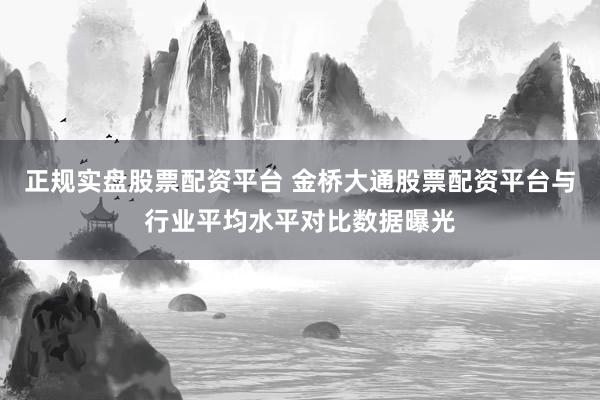 正规实盘股票配资平台 金桥大通股票配资平台与行业平均水平对比数据曝光