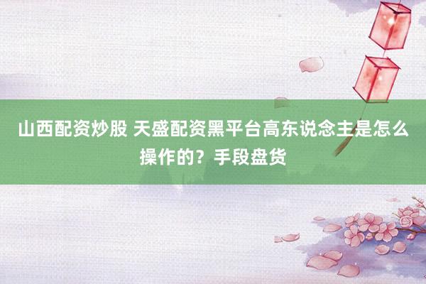 山西配资炒股 天盛配资黑平台高东说念主是怎么操作的？手段盘货
