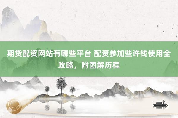 期货配资网站有哪些平台 配资参加些许钱使用全攻略，附图解历程