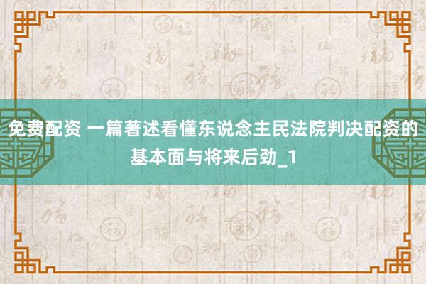 免费配资 一篇著述看懂东说念主民法院判决配资的基本面与将来后劲_1
