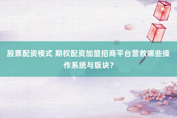 股票配资模式 期权配资加盟招商平台营救哪些操作系统与版块？