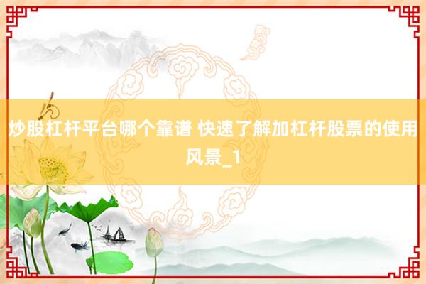 炒股杠杆平台哪个靠谱 快速了解加杠杆股票的使用风景_1