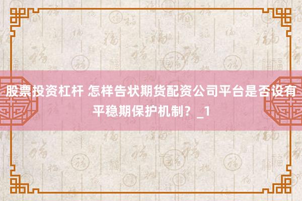 股票投资杠杆 怎样告状期货配资公司平台是否设有平稳期保护机制？_1