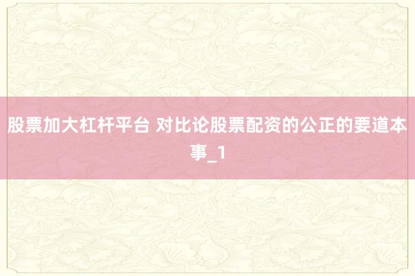 股票加大杠杆平台 对比论股票配资的公正的要道本事_1