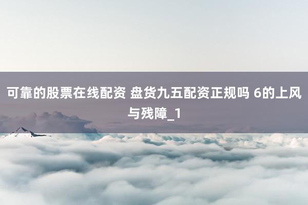 可靠的股票在线配资 盘货九五配资正规吗 6的上风与残障_1
