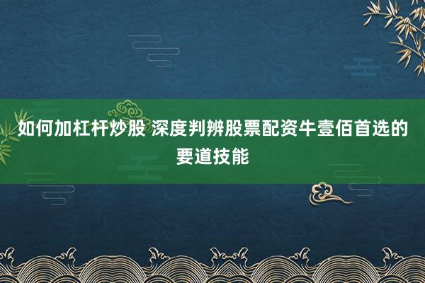 如何加杠杆炒股 深度判辨股票配资牛壹佰首选的要道技能
