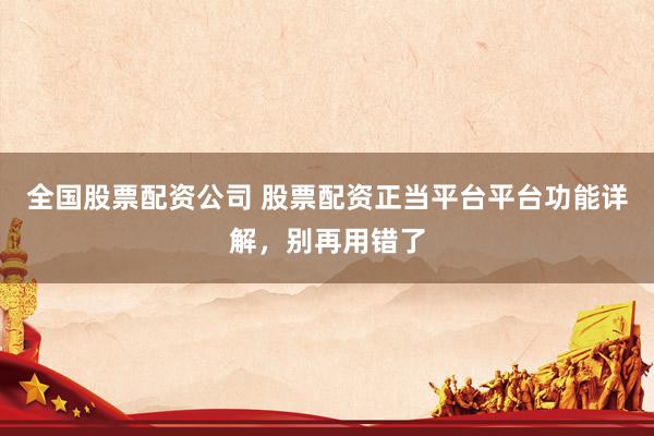 全国股票配资公司 股票配资正当平台平台功能详解，别再用错了