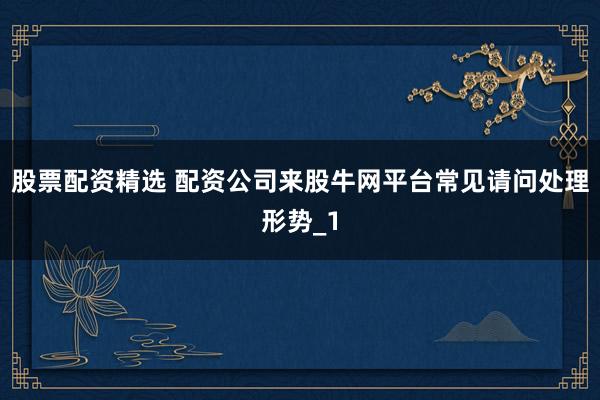 股票配资精选 配资公司来股牛网平台常见请问处理形势_1