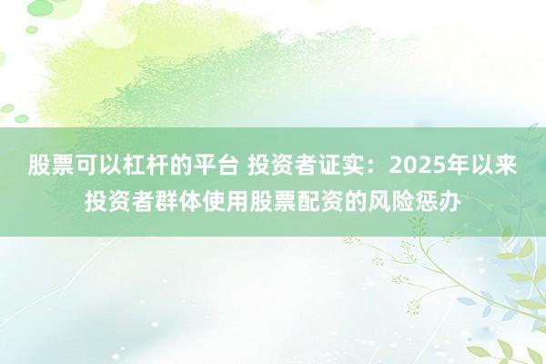股票可以杠杆的平台 投资者证实：2025年以来投资者群体使用股票配资的风险惩办