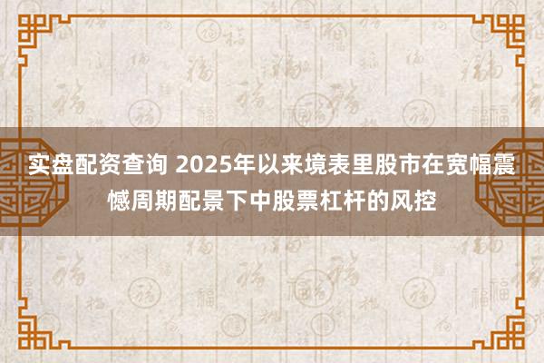 实盘配资查询 2025年以来境表里股市在宽幅震憾周期配景下中股票杠杆的风控