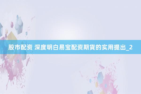 股市配资 深度明白易宝配资期貨的实用提出_2